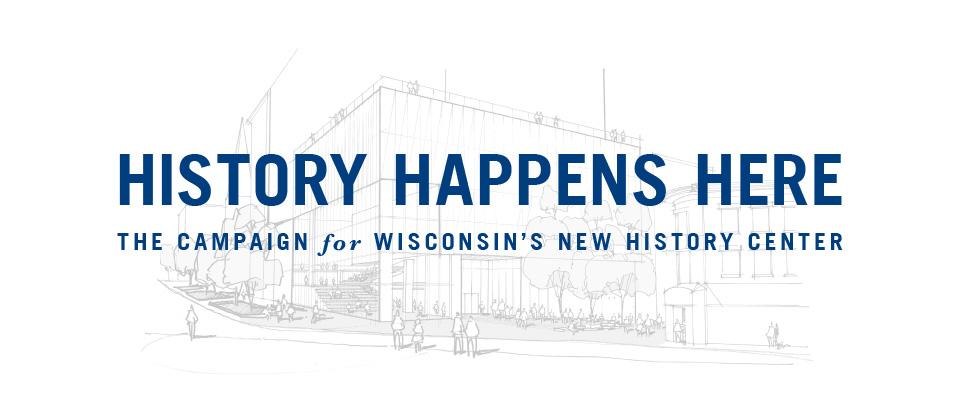 History Happens Here. The Campaign for a New Wisconsin History Center.